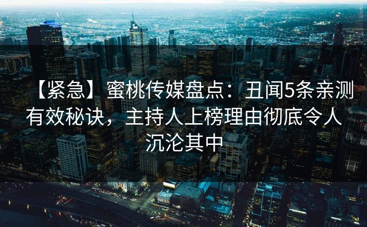 【紧急】蜜桃传媒盘点：丑闻5条亲测有效秘诀，主持人上榜理由彻底令人沉沦其中