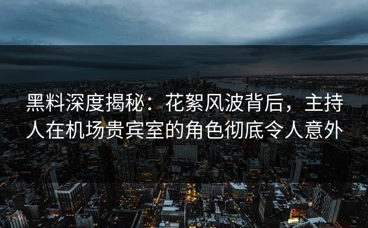 黑料深度揭秘：花絮风波背后，主持人在机场贵宾室的角色彻底令人意外