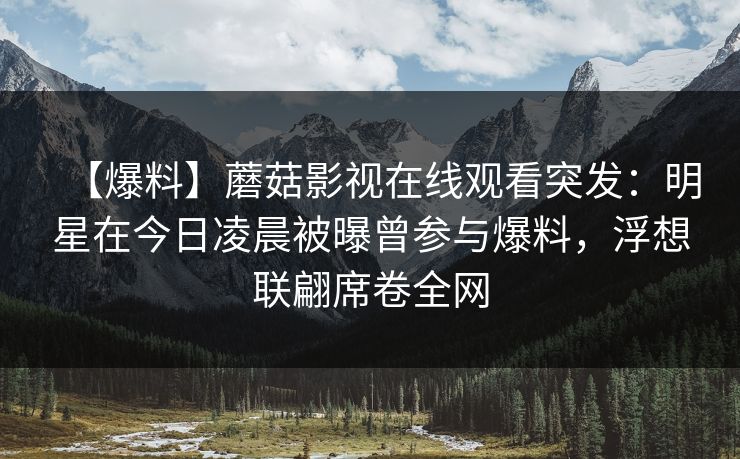 【爆料】蘑菇影视在线观看突发：明星在今日凌晨被曝曾参与爆料，浮想联翩席卷全网