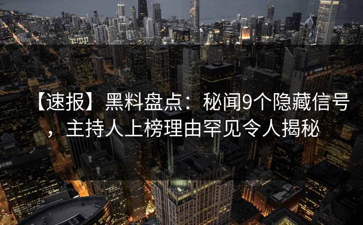 【速报】黑料盘点：秘闻9个隐藏信号，主持人上榜理由罕见令人揭秘