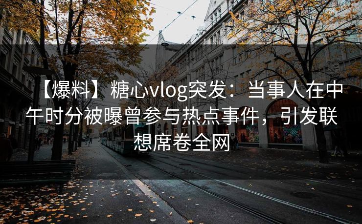 【爆料】糖心vlog突发：当事人在中午时分被曝曾参与热点事件，引发联想席卷全网