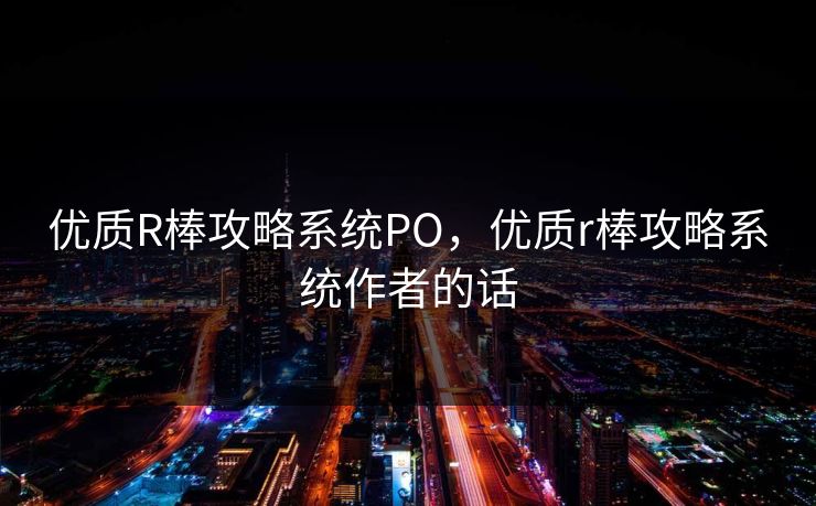 优质R棒攻略系统PO，优质r棒攻略系统作者的话