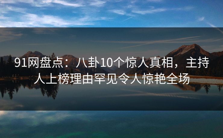 91网盘点：八卦10个惊人真相，主持人上榜理由罕见令人惊艳全场