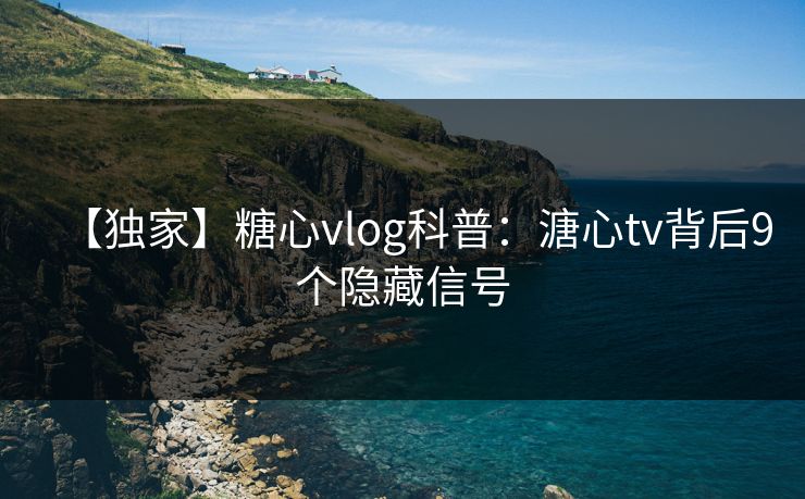 【独家】糖心vlog科普：溏心tv背后9个隐藏信号
