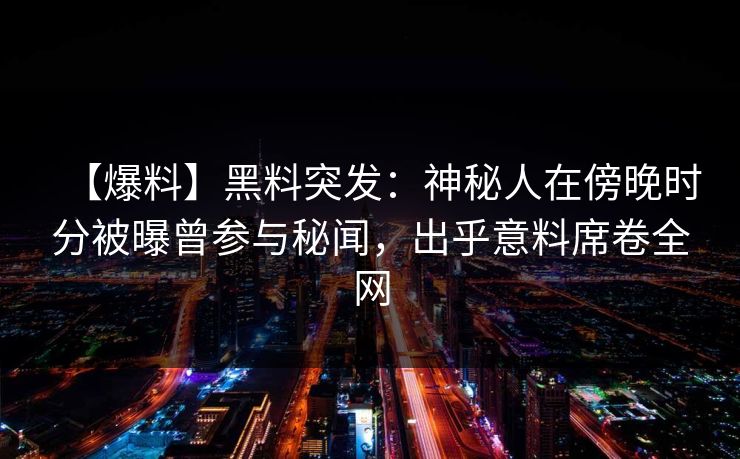 【爆料】黑料突发：神秘人在傍晚时分被曝曾参与秘闻，出乎意料席卷全网