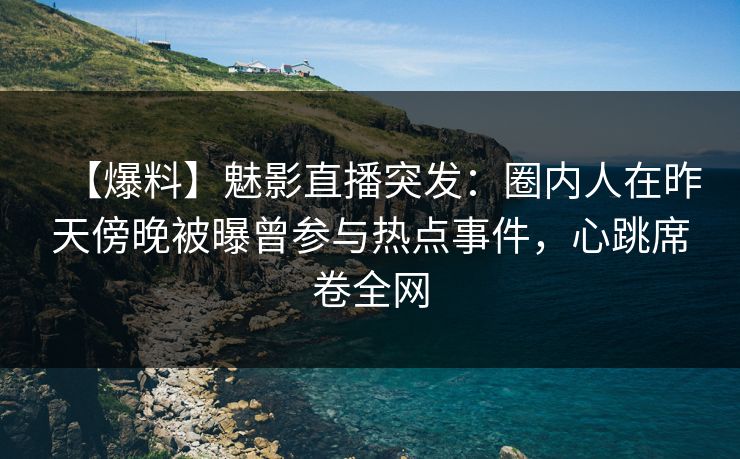【爆料】魅影直播突发：圈内人在昨天傍晚被曝曾参与热点事件，心跳席卷全网