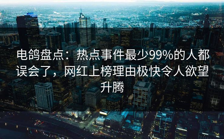 电鸽盘点：热点事件最少99%的人都误会了，网红上榜理由极快令人欲望升腾