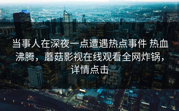 当事人在深夜一点遭遇热点事件 热血沸腾，蘑菇影视在线观看全网炸锅，详情点击