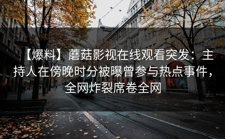 【爆料】蘑菇影视在线观看突发:主持人在傍晚时分被曝曾参与热点事件,全网炸裂席卷全网 【爆料】蘑菇影视在线观看突发:主持人在傍晚时分被曝曾参与热点事件,全网炸裂席卷全网