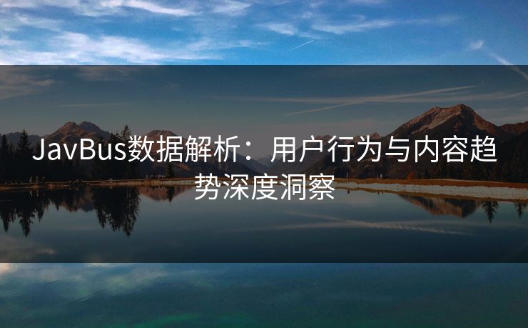 JavBus数据解析:用户行为与内容趋势深度洞察 JavBus数据解析:用户行为与内容趋势深度洞察