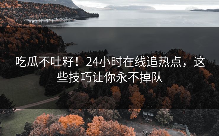 吃瓜不吐籽!24小时在线追热点,这些技巧让你永不掉队 吃瓜不吐籽!24小时在线追热点,这些技巧让你永不掉队