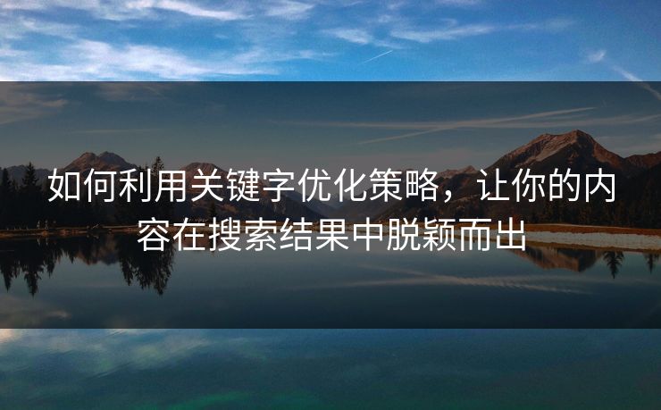 如何利用关键字优化策略,让你的内容在搜索结果中脱颖而出 如何利用关键字优化策略,让你的内容在搜索结果中脱颖而出