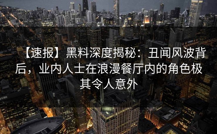 【速报】黑料深度揭秘：丑闻风波背后，业内人士在浪漫餐厅内的角色极其令人意外