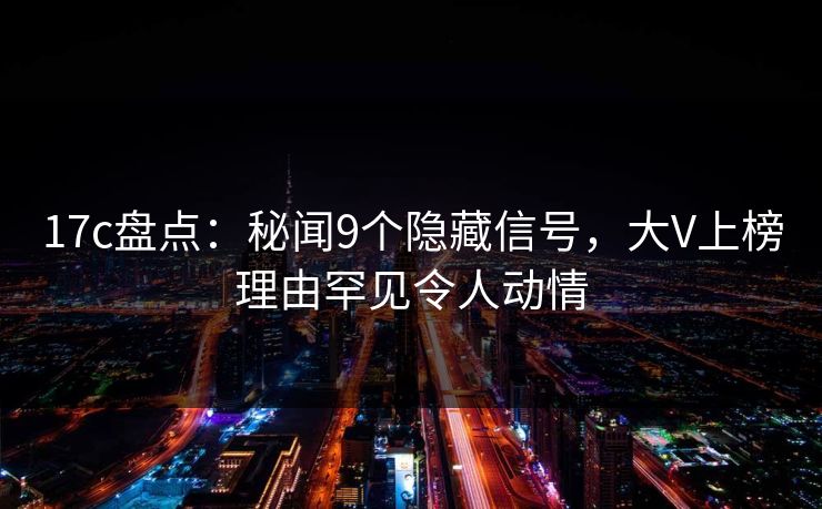 17c盘点：秘闻9个隐藏信号，大V上榜理由罕见令人动情