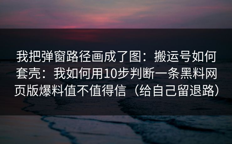 我把弹窗路径画成了图：搬运号如何套壳：我如何用10步判断一条黑料网页版爆料值不值得信（给自己留退路）