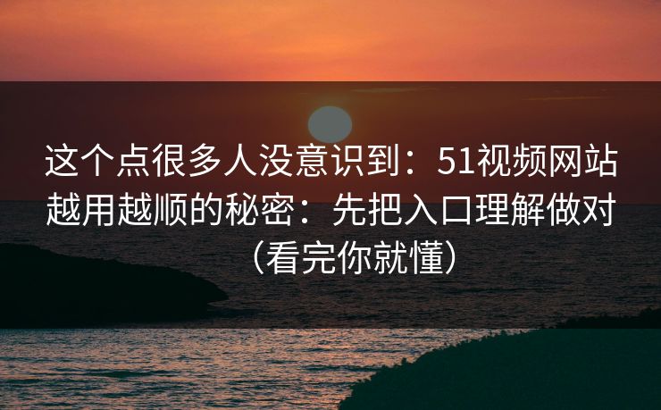 这个点很多人没意识到：51视频网站越用越顺的秘密：先把入口理解做对（看完你就懂）