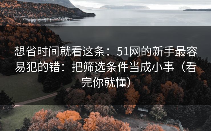 想省时间就看这条:51网的新手最容易犯的错:把筛选条件当成小事(看完你就懂) 想省时间就看这条:51网的新手最容易犯的错:把筛选条件当成小事(看完你就懂)