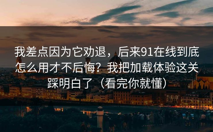 我差点因为它劝退,后来91在线到底怎么用才不后悔?我把加载体验这关踩明白了(看完你就懂) 我差点因为它劝退,后来91在线到底怎么用才不后悔?我把加载体验这关踩明白了(看完你就懂)