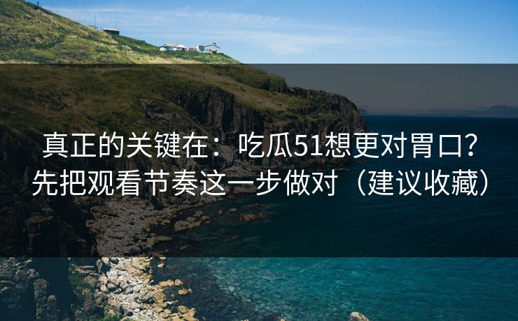 真正的关键在:吃瓜51想更对胃口?先把观看节奏这一步做对(建议收藏) 真正的关键在:吃瓜51想更对胃口?先把观看节奏这一步做对(建议收藏)