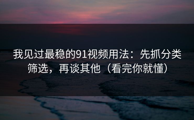 我见过最稳的91视频用法:先抓分类筛选,再谈其他(看完你就懂) 我见过最稳的91视频用法:先抓分类筛选,再谈其他(看完你就懂)