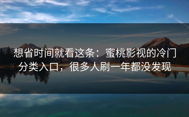 想省时间就看这条：蜜桃影视的冷门分类入口，很多人刷一年都没发现