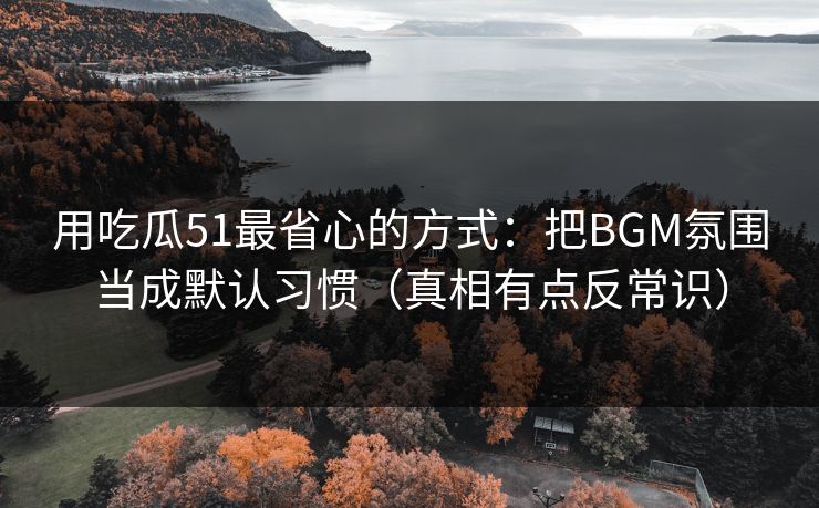 用吃瓜51最省心的方式:把BGM氛围当成默认习惯(真相有点反常识) 用吃瓜51最省心的方式:把BGM氛围当成默认习惯(真相有点反常识)