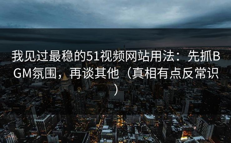 我见过最稳的51视频网站用法：先抓BGM氛围，再谈其他（真相有点反常识）