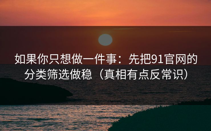 如果你只想做一件事：先把91官网的分类筛选做稳（真相有点反常识）