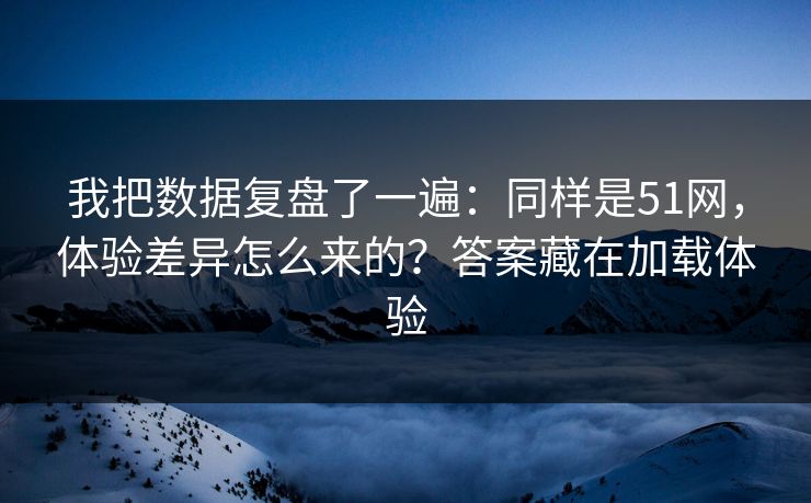 我把数据复盘了一遍：同样是51网，体验差异怎么来的？答案藏在加载体验