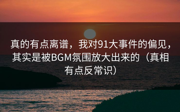 真的有点离谱，我对91大事件的偏见，其实是被BGM氛围放大出来的（真相有点反常识）