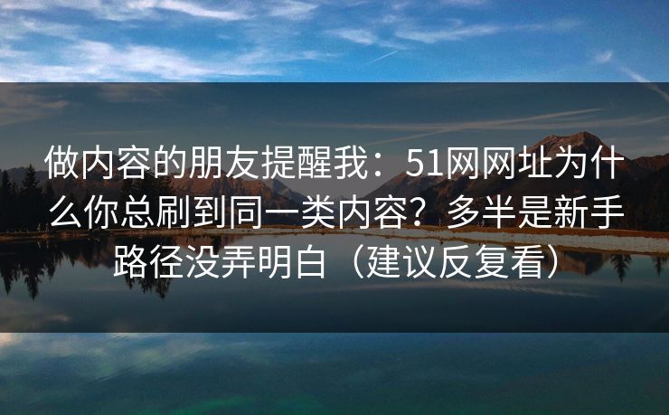 做内容的朋友提醒我：51网网址为什么你总刷到同一类内容？多半是新手路径没弄明白（建议反复看）