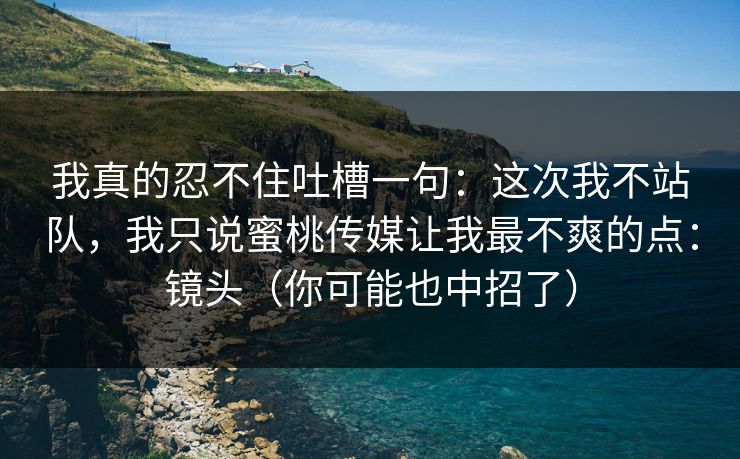 我真的忍不住吐槽一句：这次我不站队，我只说蜜桃传媒让我最不爽的点：镜头（你可能也中招了）