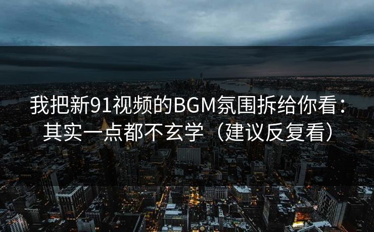 我把新91视频的BGM氛围拆给你看：其实一点都不玄学（建议反复看）