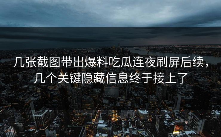 几张截图带出爆料吃瓜连夜刷屏后续，几个关键隐藏信息终于接上了