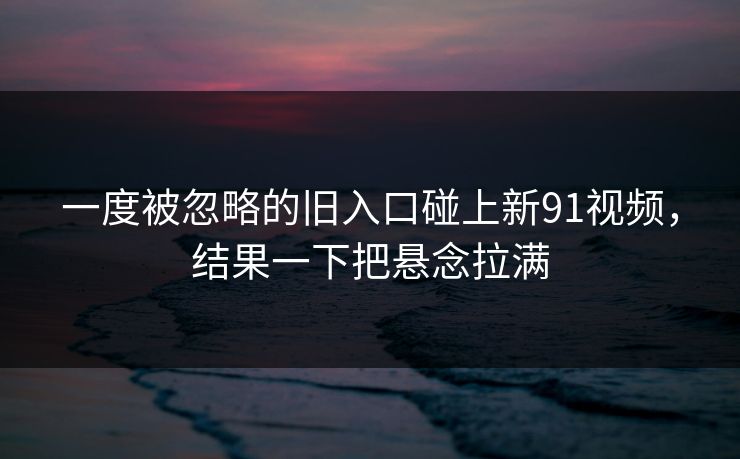 一度被忽略的旧入口碰上新91视频,结果一下把悬念拉满 一度被忽略的旧入口碰上新91视频,结果一下把悬念拉满